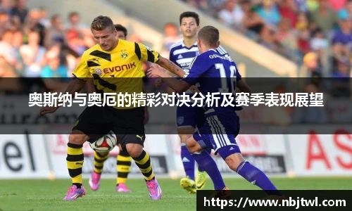 奥斯纳与奥厄的精彩对决分析及赛季表现展望