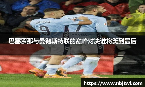 巴塞罗那与曼彻斯特联的巅峰对决谁将笑到最后