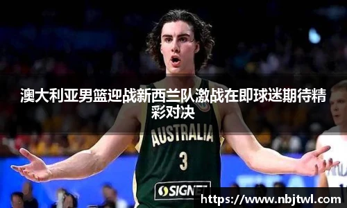 澳大利亚男篮迎战新西兰队激战在即球迷期待精彩对决