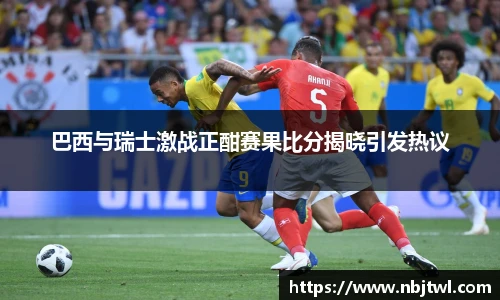 巴西与瑞士激战正酣赛果比分揭晓引发热议