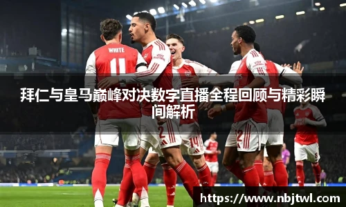 拜仁与皇马巅峰对决数字直播全程回顾与精彩瞬间解析