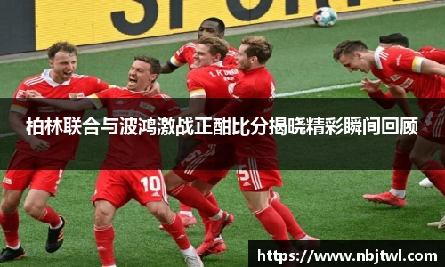 柏林联合与波鸿激战正酣比分揭晓精彩瞬间回顾
