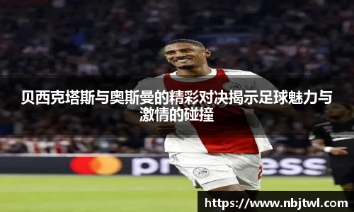 贝西克塔斯与奥斯曼的精彩对决揭示足球魅力与激情的碰撞